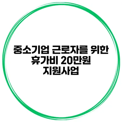 중소기업 근로자를 위한 휴가비 20만원 지원사업